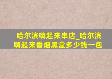 哈尔滨嗨起来串店_哈尔滨嗨起来香烟黑盒多少钱一包