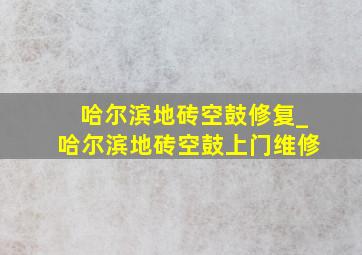 哈尔滨地砖空鼓修复_哈尔滨地砖空鼓上门维修