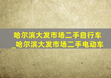 哈尔滨大发市场二手自行车_哈尔滨大发市场二手电动车