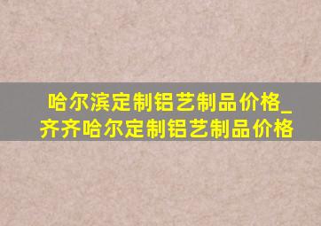 哈尔滨定制铝艺制品价格_齐齐哈尔定制铝艺制品价格