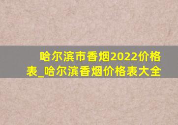 哈尔滨市香烟2022价格表_哈尔滨香烟价格表大全