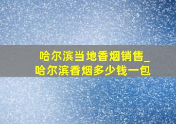 哈尔滨当地香烟销售_哈尔滨香烟多少钱一包