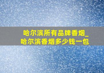 哈尔滨所有品牌香烟_哈尔滨香烟多少钱一包