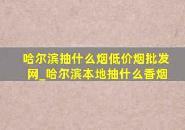 哈尔滨抽什么烟(低价烟批发网)_哈尔滨本地抽什么香烟