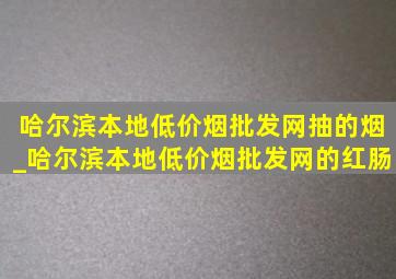 哈尔滨本地(低价烟批发网)抽的烟_哈尔滨本地(低价烟批发网)的红肠