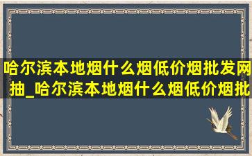 哈尔滨本地烟什么烟(低价烟批发网)抽_哈尔滨本地烟什么烟(低价烟批发网)