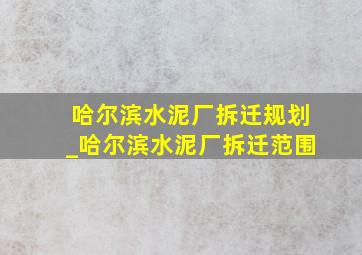 哈尔滨水泥厂拆迁规划_哈尔滨水泥厂拆迁范围