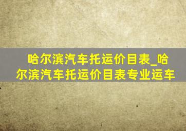 哈尔滨汽车托运价目表_哈尔滨汽车托运价目表专业运车