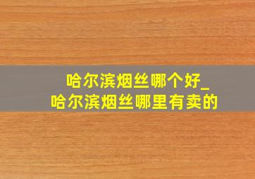 哈尔滨烟丝哪个好_哈尔滨烟丝哪里有卖的