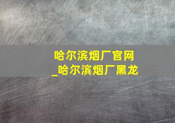 哈尔滨烟厂官网_哈尔滨烟厂黑龙