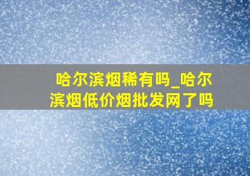 哈尔滨烟稀有吗_哈尔滨烟(低价烟批发网)了吗