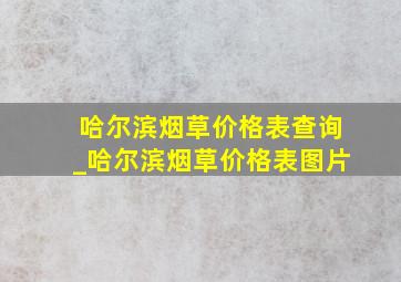 哈尔滨烟草价格表查询_哈尔滨烟草价格表图片