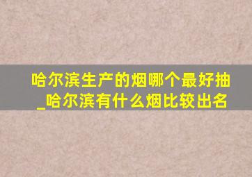 哈尔滨生产的烟哪个最好抽_哈尔滨有什么烟比较出名