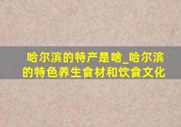 哈尔滨的特产是啥_哈尔滨的特色养生食材和饮食文化