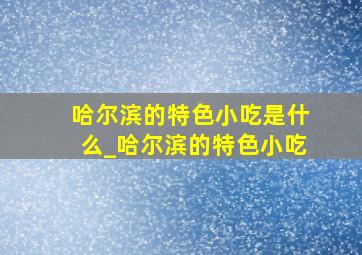 哈尔滨的特色小吃是什么_哈尔滨的特色小吃