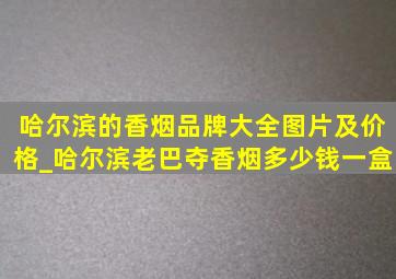 哈尔滨的香烟品牌大全图片及价格_哈尔滨老巴夺香烟多少钱一盒