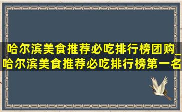 哈尔滨美食推荐必吃排行榜团购_哈尔滨美食推荐必吃排行榜第一名