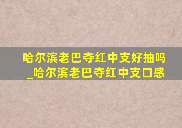 哈尔滨老巴夺红中支好抽吗_哈尔滨老巴夺红中支口感