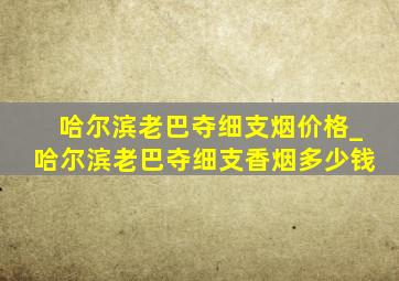 哈尔滨老巴夺细支烟价格_哈尔滨老巴夺细支香烟多少钱