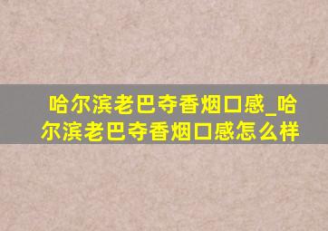 哈尔滨老巴夺香烟口感_哈尔滨老巴夺香烟口感怎么样