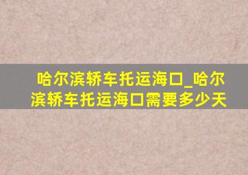 哈尔滨轿车托运海口_哈尔滨轿车托运海口需要多少天