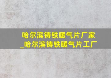 哈尔滨铸铁暖气片厂家_哈尔滨铸铁暖气片工厂