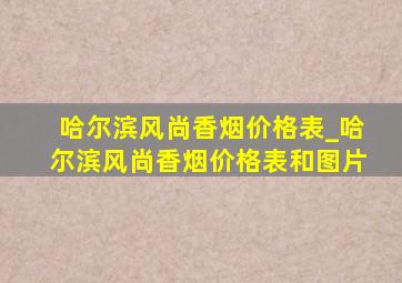 哈尔滨风尚香烟价格表_哈尔滨风尚香烟价格表和图片