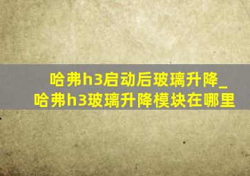 哈弗h3启动后玻璃升降_哈弗h3玻璃升降模块在哪里