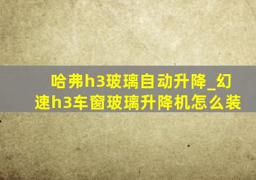 哈弗h3玻璃自动升降_幻速h3车窗玻璃升降机怎么装