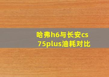 哈弗h6与长安cs75plus油耗对比