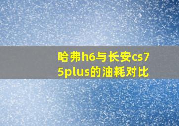 哈弗h6与长安cs75plus的油耗对比