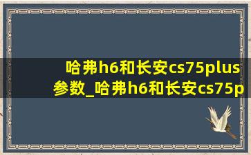 哈弗h6和长安cs75plus参数_哈弗h6和长安cs75plus参数对比