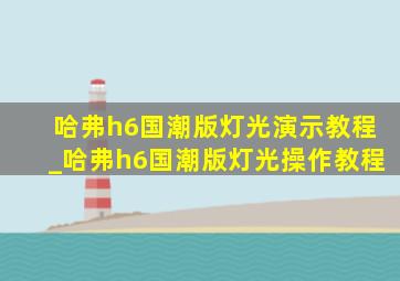 哈弗h6国潮版灯光演示教程_哈弗h6国潮版灯光操作教程