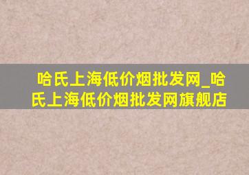 哈氏上海(低价烟批发网)_哈氏上海(低价烟批发网)旗舰店