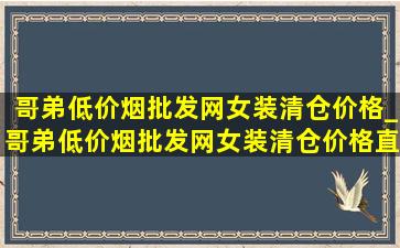 哥弟(低价烟批发网)女装清仓价格_哥弟(低价烟批发网)女装清仓价格直播间