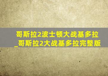 哥斯拉2波士顿大战基多拉_哥斯拉2大战基多拉完整版