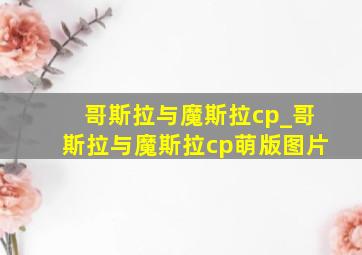 哥斯拉与魔斯拉cp_哥斯拉与魔斯拉cp萌版图片