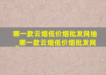 哪一款云烟(低价烟批发网)抽_哪一款云烟(低价烟批发网)