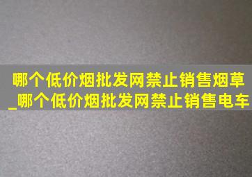 哪个(低价烟批发网)禁止销售烟草_哪个(低价烟批发网)禁止销售电车