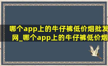 哪个app上的牛仔裤(低价烟批发网)_哪个app上的牛仔裤(低价烟批发网)看