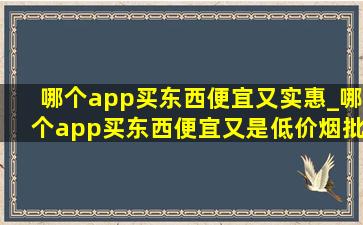 哪个app买东西便宜又实惠_哪个app买东西便宜又是(低价烟批发网)