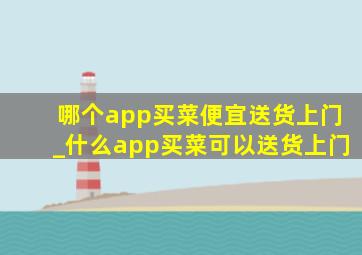 哪个app买菜便宜送货上门_什么app买菜可以送货上门