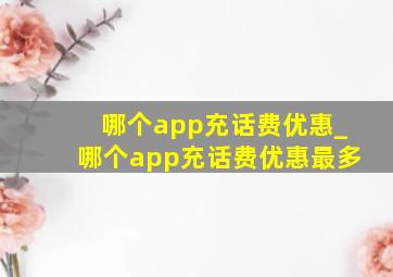 哪个app充话费优惠_哪个app充话费优惠最多