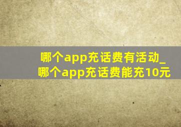 哪个app充话费有活动_哪个app充话费能充10元