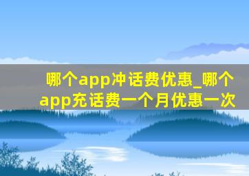 哪个app冲话费优惠_哪个app充话费一个月优惠一次