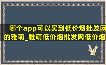 哪个app可以买到(低价烟批发网)的雅萌_雅萌(低价烟批发网)(低价烟批发网)查询