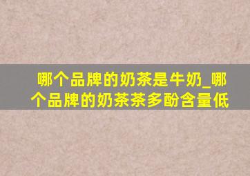 哪个品牌的奶茶是牛奶_哪个品牌的奶茶茶多酚含量低