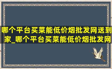 哪个平台买菜能(低价烟批发网)送到家_哪个平台买菜能(低价烟批发网)送到家便宜