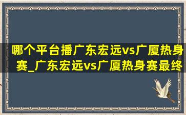 哪个平台播广东宏远vs广厦热身赛_广东宏远vs广厦热身赛最终比分