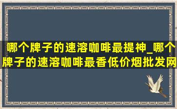 哪个牌子的速溶咖啡最提神_哪个牌子的速溶咖啡最香(低价烟批发网)喝